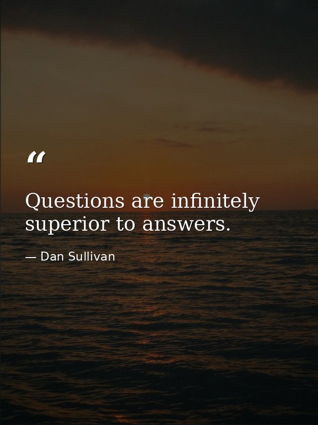 Questions are infinitely superior to answers. — Dan Sullivan