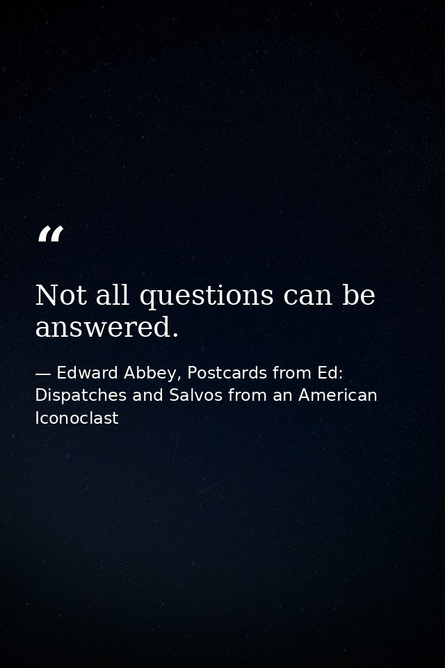 Not all questions can be answered. — Edward Abbey, Postcards from Ed: Dispatches and Salvos from an American Iconoclast