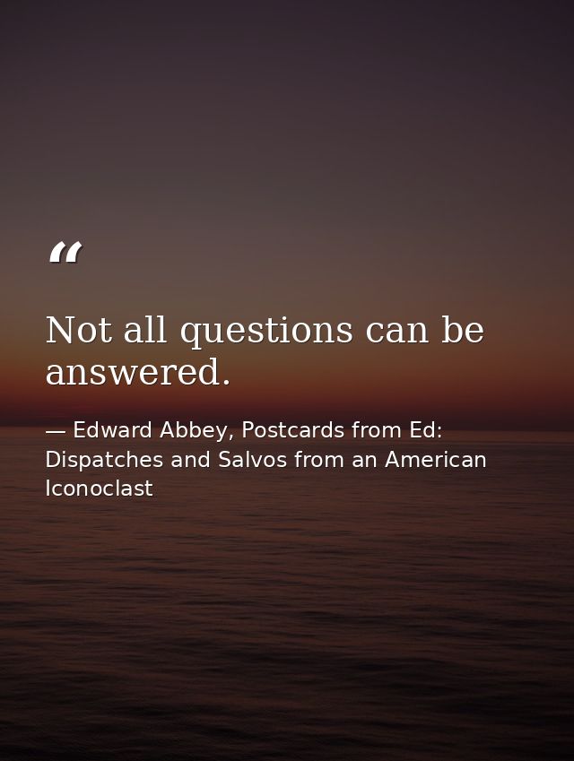 Not all questions can be answered. — Edward Abbey, Postcards from Ed: Dispatches and Salvos from an American Iconoclast