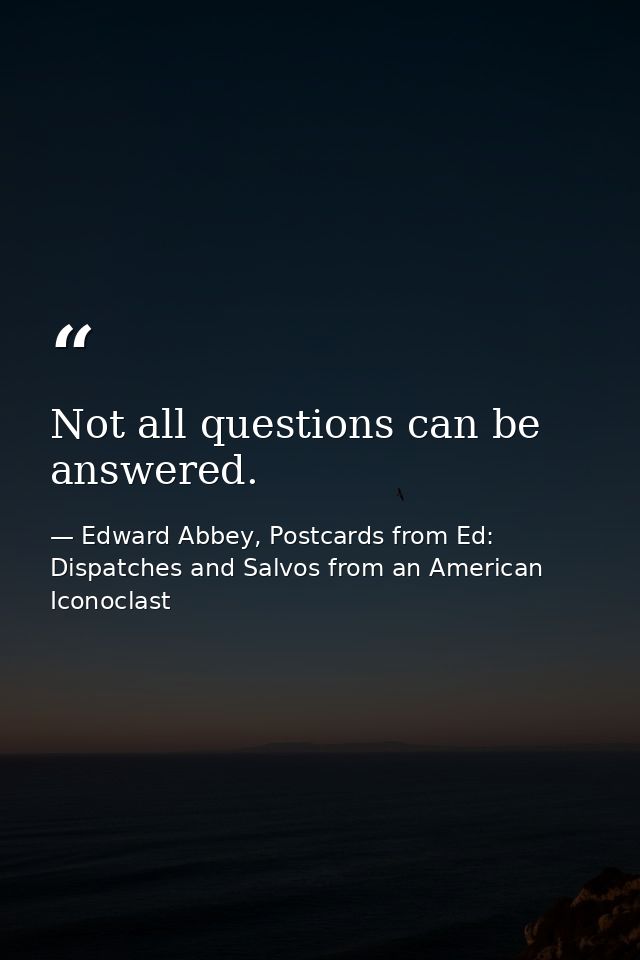 Not all questions can be answered. — Edward Abbey, Postcards from Ed: Dispatches and Salvos from an American Iconoclast
