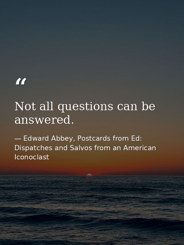 Not all questions can be answered. — Edward Abbey, Postcards from Ed: Dispatches and Salvos from an American Iconoclast