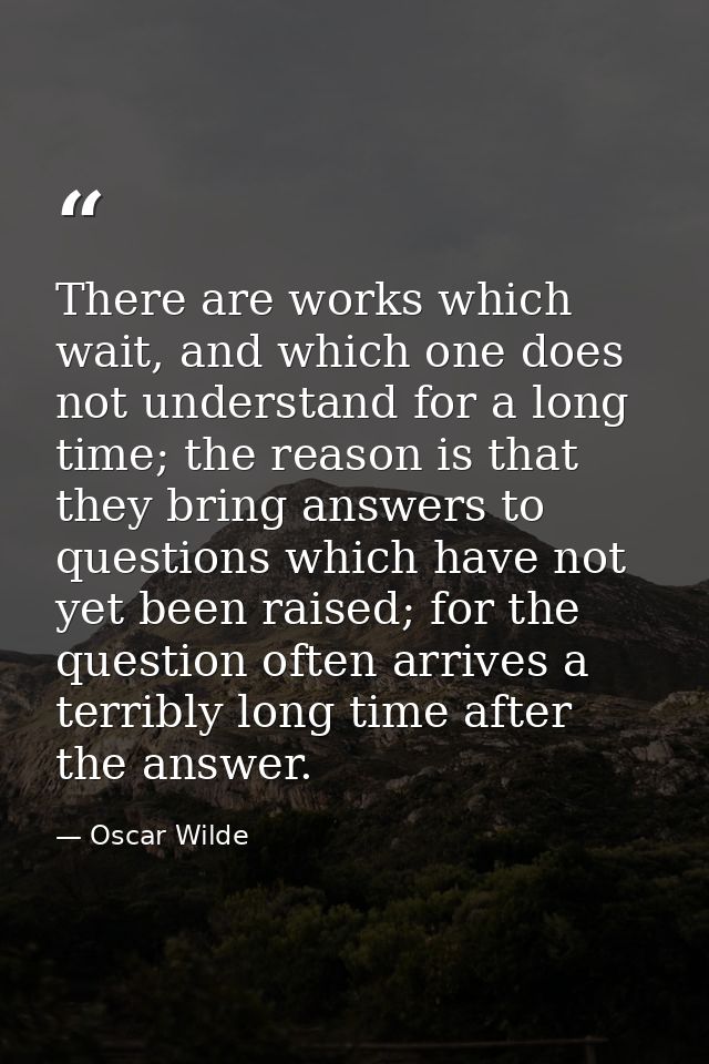 There are works which wait, and which one does not understand for a long time; the reason is that they bring answers to  — Oscar Wilde