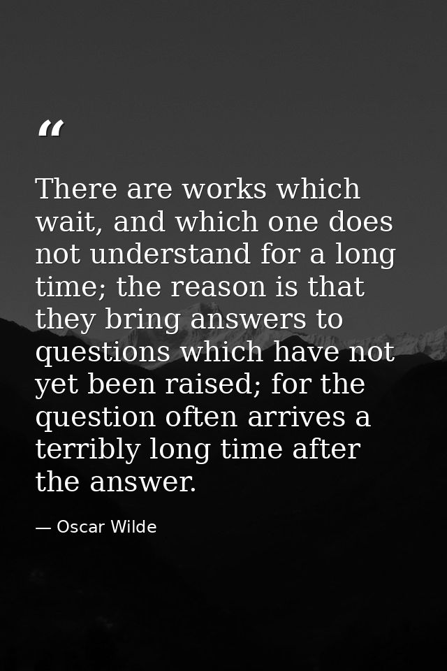 There are works which wait, and which one does not understand for a long time; the reason is that they bring answers to  — Oscar Wilde