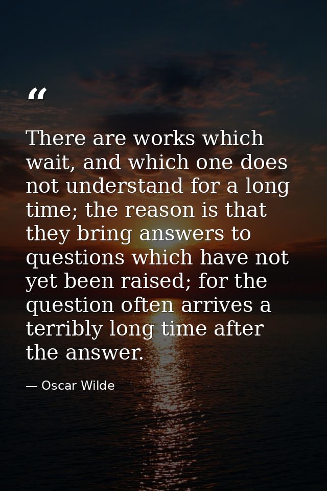There are works which wait, and which one does not understand for a long time; the reason is that they bring answers to  — Oscar Wilde