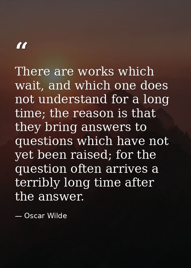 There are works which wait, and which one does not understand for a long time; the reason is that they bring answers to  — Oscar Wilde