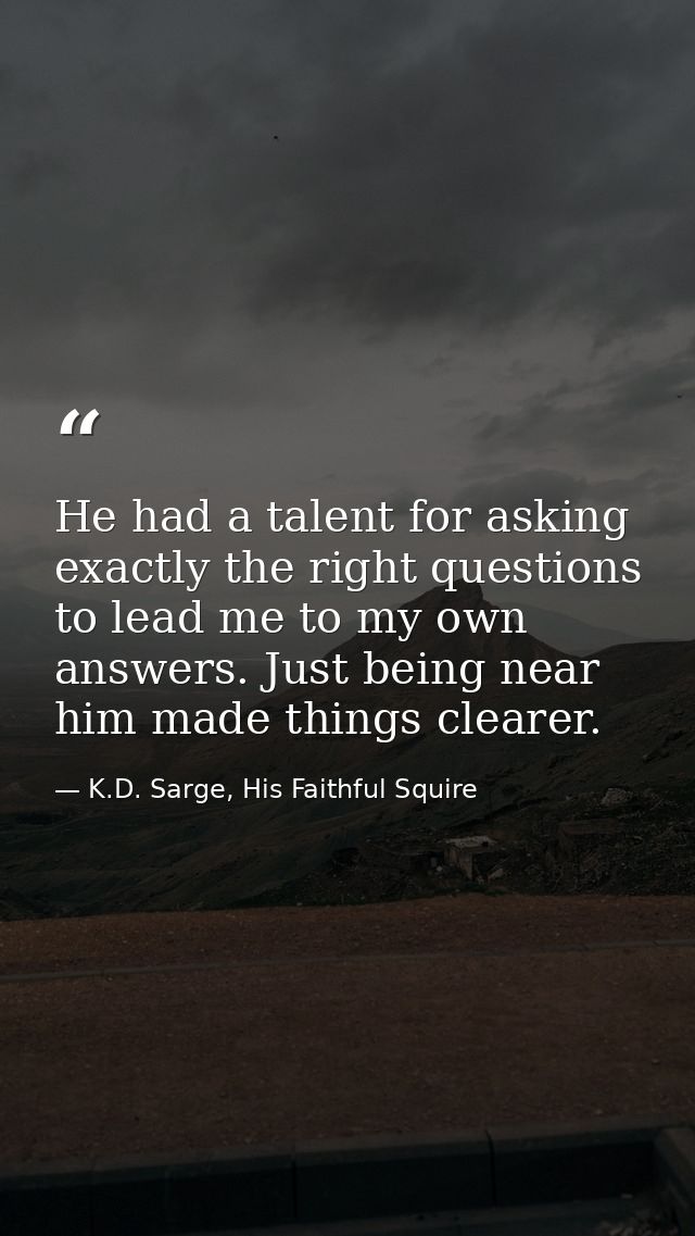 He had a talent for asking exactly the right questions to lead me to my own answers. Just being near him made things cle — K.D. Sarge, His Faithful Squire