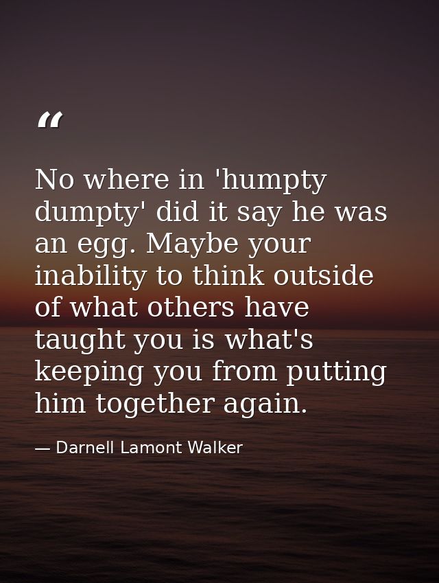 No where in 'humpty dumpty' did it say he was an egg. Maybe your inability to think outside of what others have taught y — Darnell Lamont Walker