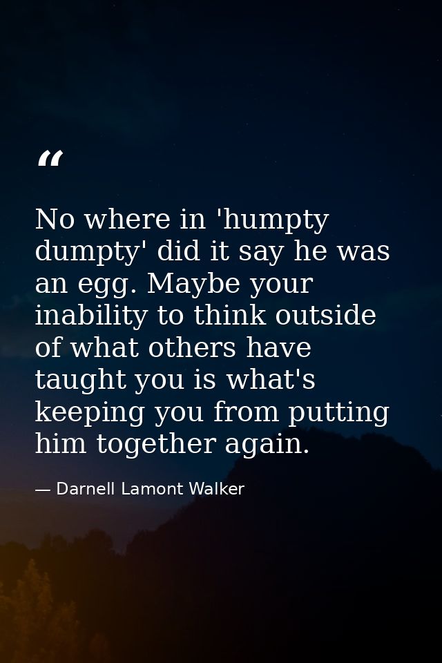 No where in 'humpty dumpty' did it say he was an egg. Maybe your inability to think outside of what others have taught y — Darnell Lamont Walker