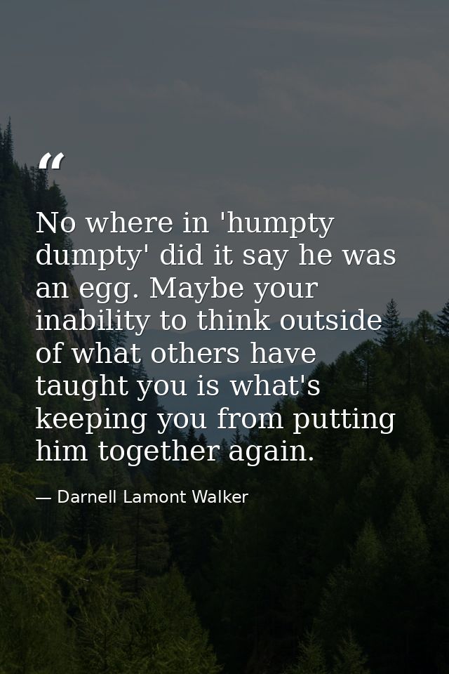 No where in 'humpty dumpty' did it say he was an egg. Maybe your inability to think outside of what others have taught y — Darnell Lamont Walker