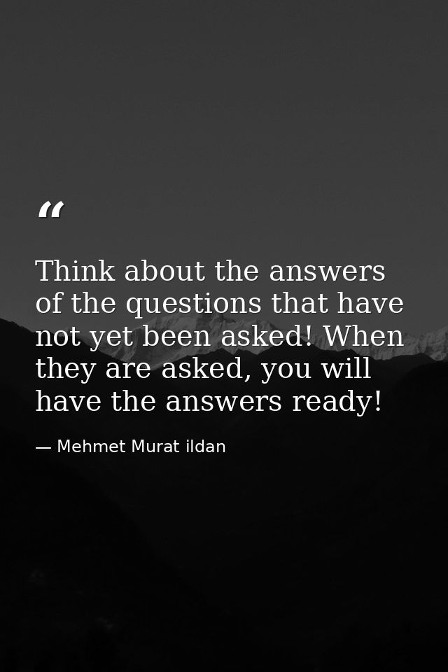 Think about the answers of the questions that have not yet been asked! When they are asked, you will have the answers re — Mehmet Murat ildan