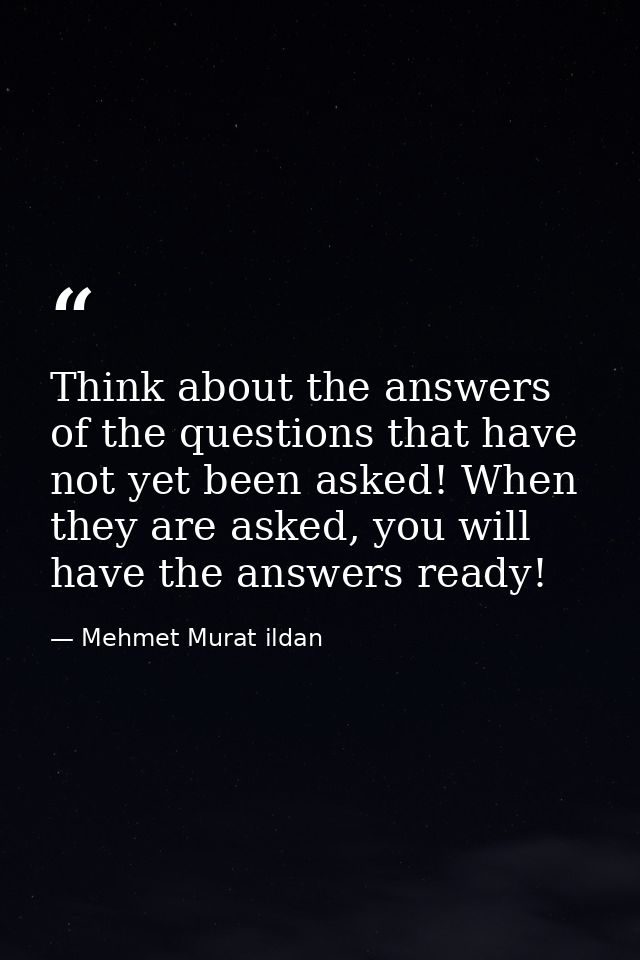 Think about the answers of the questions that have not yet been asked! When they are asked, you will have the answers re — Mehmet Murat ildan