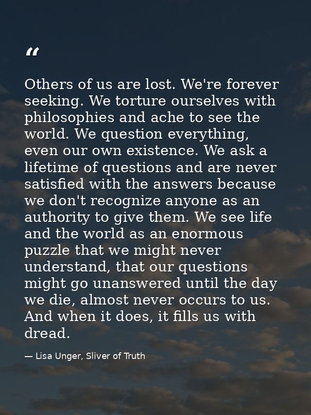 Others of us are lost. We're forever seeking. We torture ourselves with philosophies and ache to see the world. We quest — Lisa Unger, Sliver of Truth