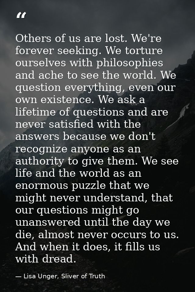 Others of us are lost. We're forever seeking. We torture ourselves with philosophies and ache to see the world. We quest — Lisa Unger, Sliver of Truth