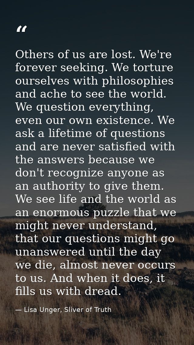 Others of us are lost. We're forever seeking. We torture ourselves with philosophies and ache to see the world. We quest — Lisa Unger, Sliver of Truth