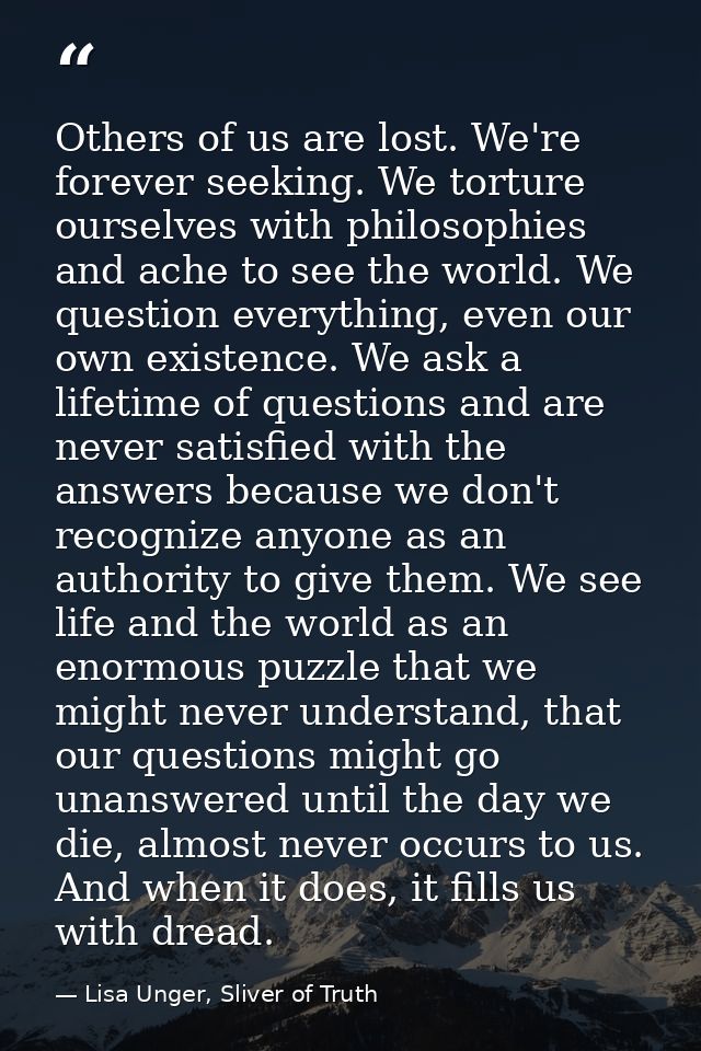 Others of us are lost. We're forever seeking. We torture ourselves with philosophies and ache to see the world. We quest — Lisa Unger, Sliver of Truth