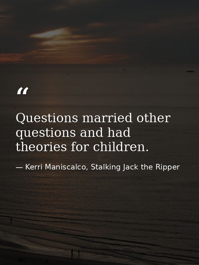 Questions married other questions and had theories for children. — Kerri Maniscalco, Stalking Jack the Ripper