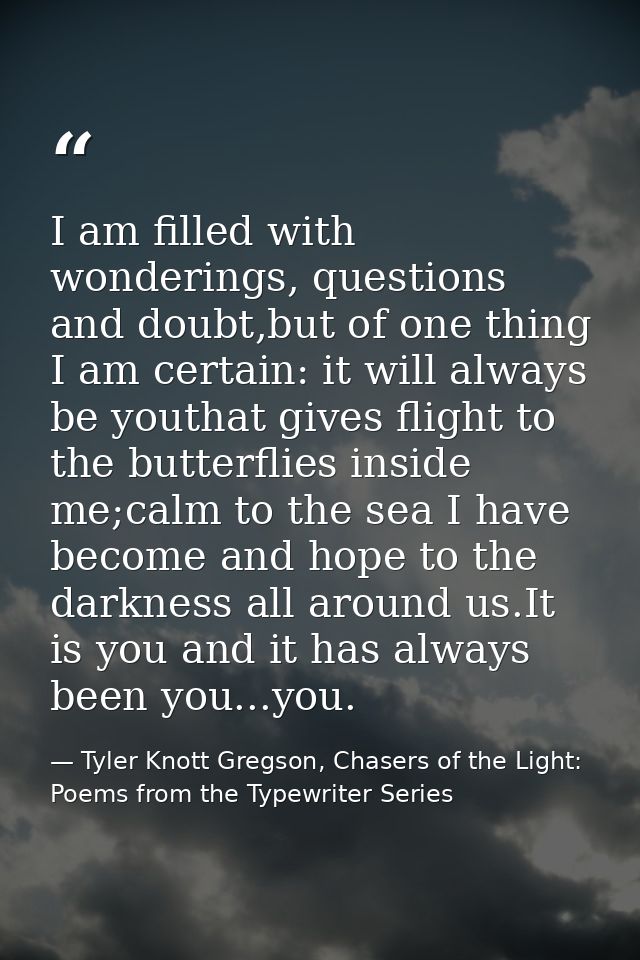 I am filled with wonderings, questions and doubt,but of one thing I am certain: it will always be youthat gives flight t — Tyler Knott Gregson, Chasers of the Light: Poems from the Typewriter Series