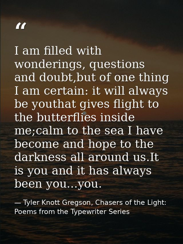 I am filled with wonderings, questions and doubt,but of one thing I am certain: it will always be youthat gives flight t — Tyler Knott Gregson, Chasers of the Light: Poems from the Typewriter Series