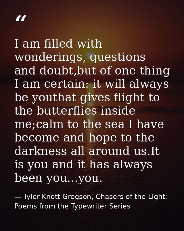 I am filled with wonderings, questions and doubt,but of one thing I am certain: it will always be youthat gives flight t — Tyler Knott Gregson, Chasers of the Light: Poems from the Typewriter Series