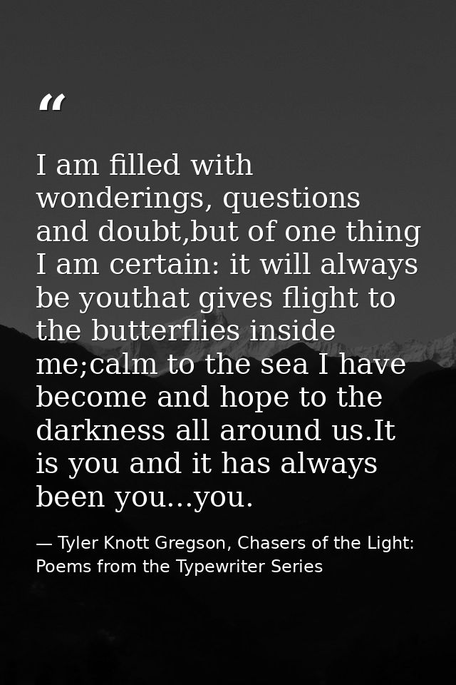 I am filled with wonderings, questions and doubt,but of one thing I am certain: it will always be youthat gives flight t — Tyler Knott Gregson, Chasers of the Light: Poems from the Typewriter Series