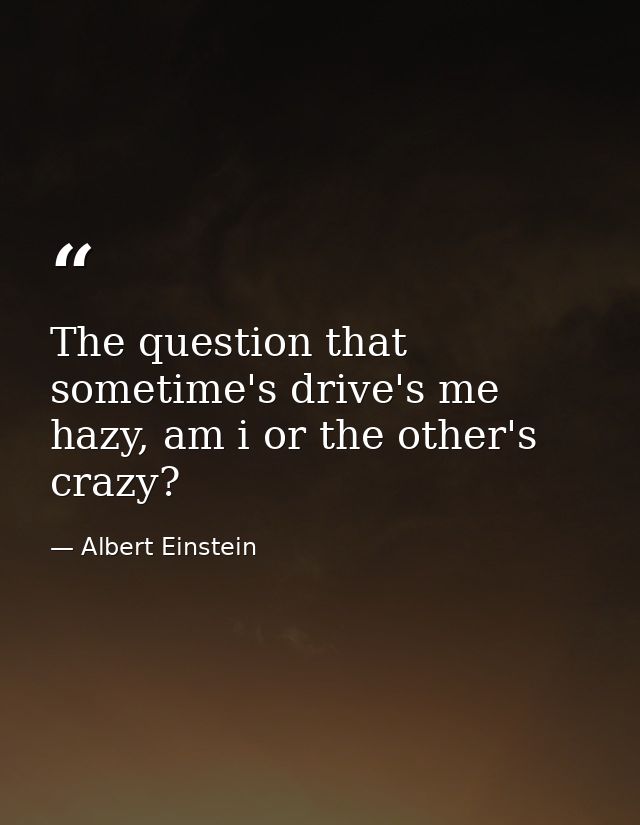 The question that sometime's drive's me hazy, am i or the other's crazy? — Albert Einstein