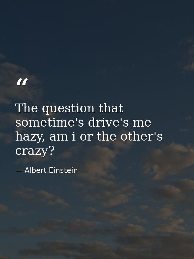 The question that sometime's drive's me hazy, am i or the other's crazy? — Albert Einstein