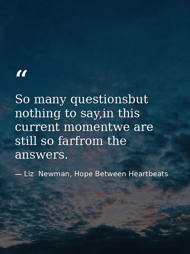So many questionsbut nothing to say,in this current momentwe are still so farfrom the answers. — Liz  Newman, Hope Between Heartbeats