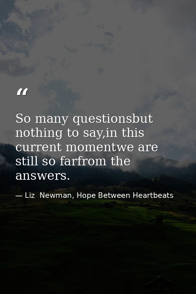 So many questionsbut nothing to say,in this current momentwe are still so farfrom the answers. — Liz  Newman, Hope Between Heartbeats