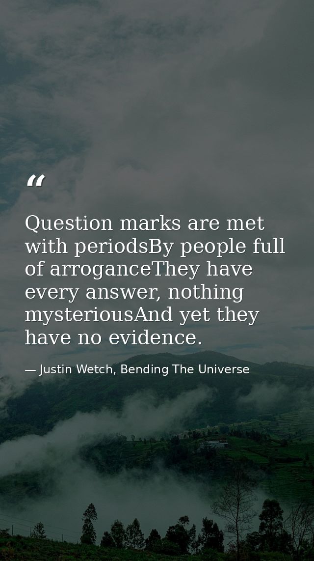 Question marks are met with periodsBy people full of arroganceThey have every answer, nothing mysteriousAnd yet they hav — Justin Wetch, Bending The Universe