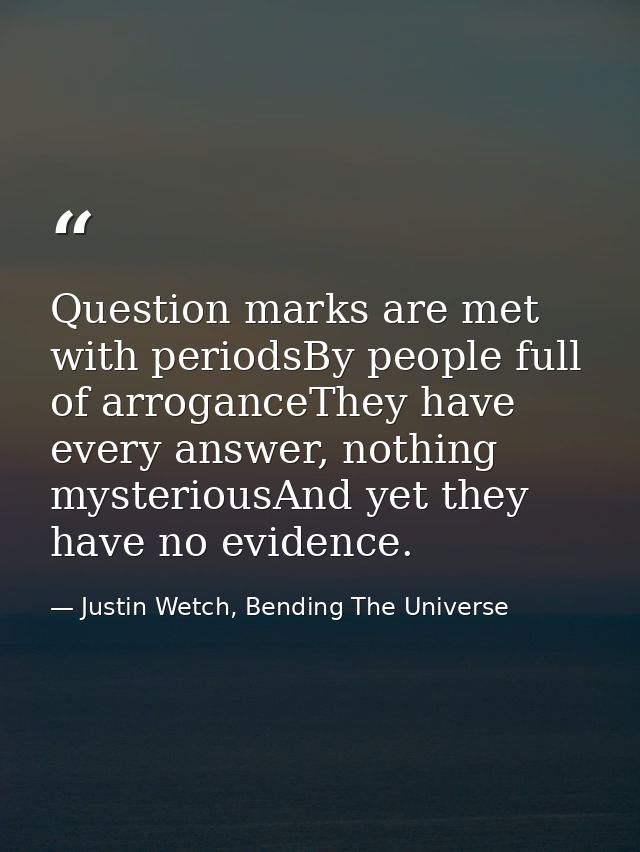 Question marks are met with periodsBy people full of arroganceThey have every answer, nothing mysteriousAnd yet they hav — Justin Wetch, Bending The Universe