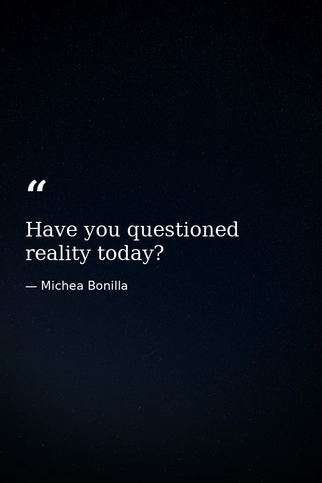 Have you questioned reality today? — Michea Bonilla