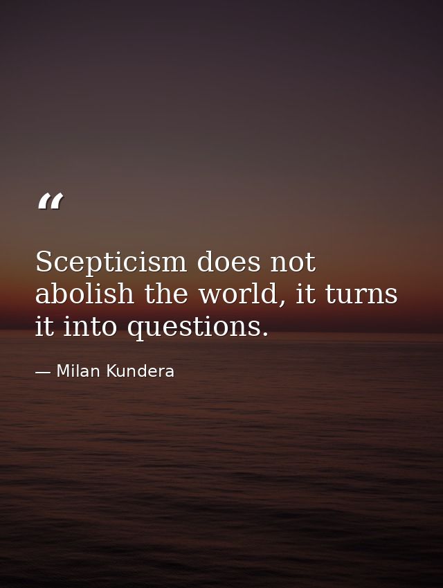 Scepticism does not abolish the world, it turns it into questions. — Milan Kundera