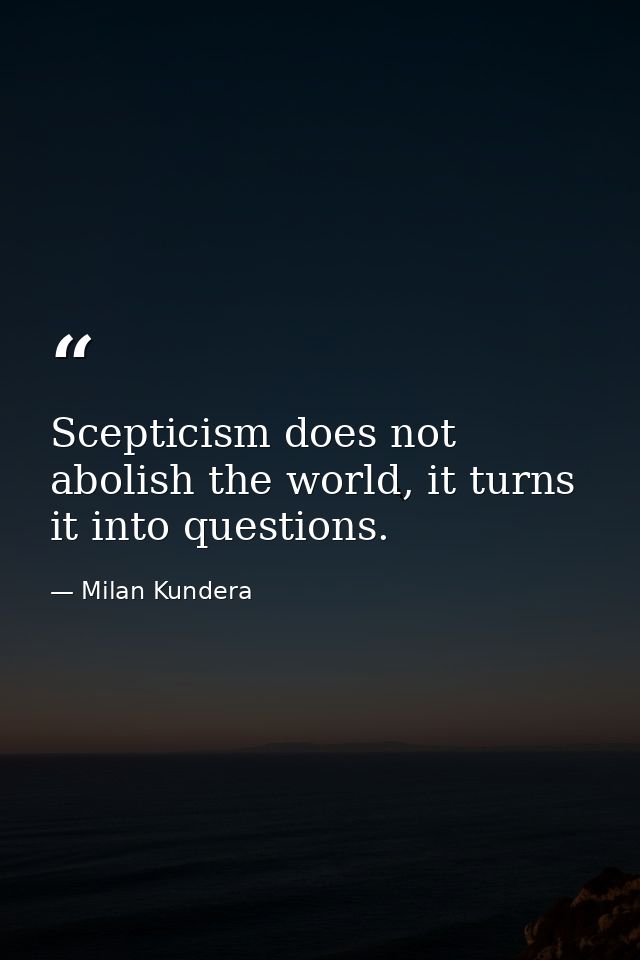 Scepticism does not abolish the world, it turns it into questions. — Milan Kundera