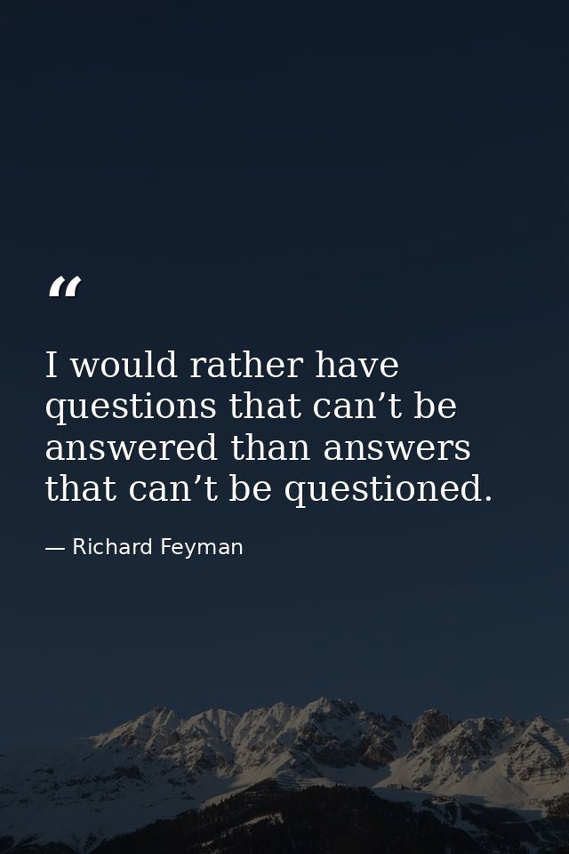 I would rather have questions that can’t be answered than answers that can’t be questioned. — Richard Feyman