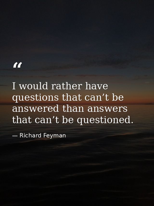 I would rather have questions that can’t be answered than answers that can’t be questioned. — Richard Feyman