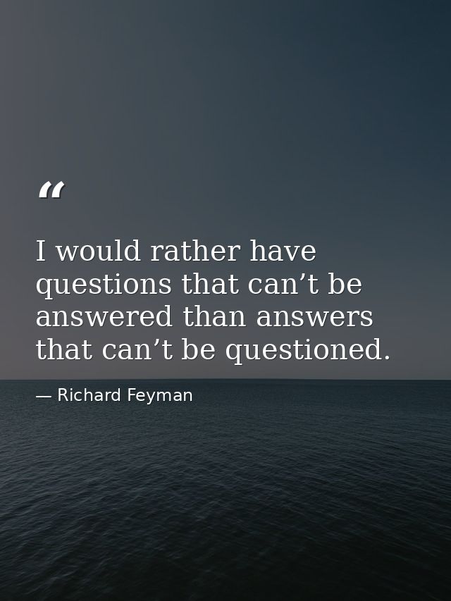 I would rather have questions that can’t be answered than answers that can’t be questioned. — Richard Feyman