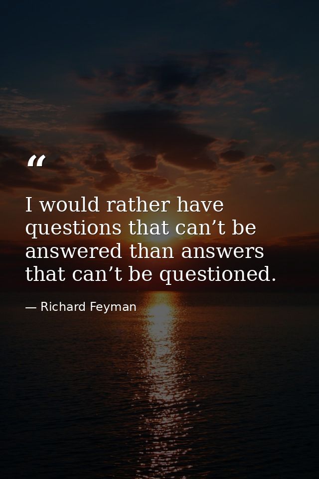 I would rather have questions that can’t be answered than answers that can’t be questioned. — Richard Feyman