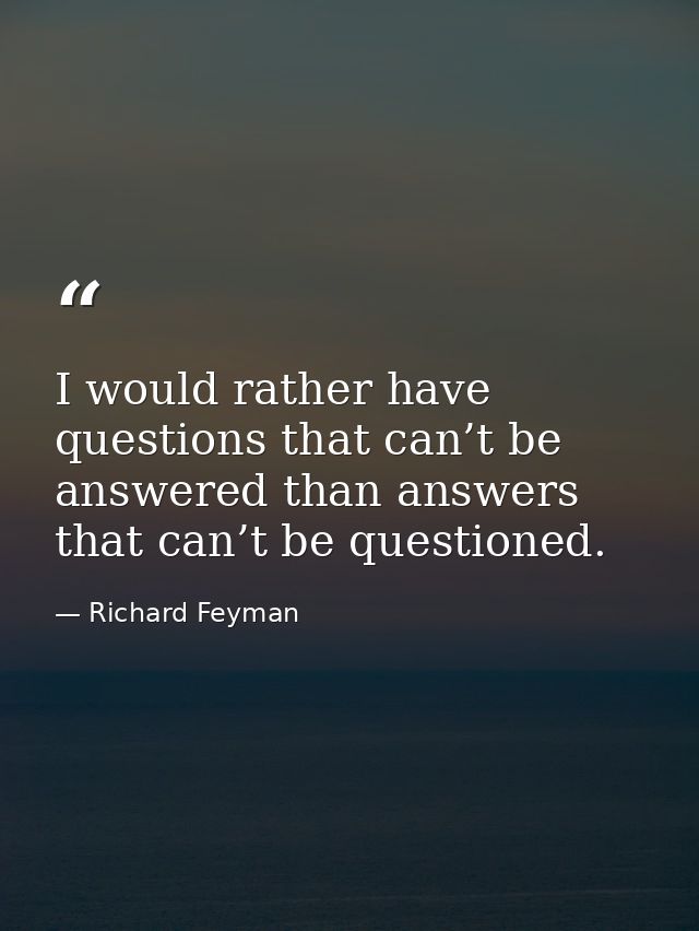 I would rather have questions that can’t be answered than answers that can’t be questioned. — Richard Feyman