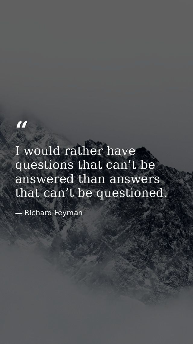I would rather have questions that can’t be answered than answers that can’t be questioned. — Richard Feyman