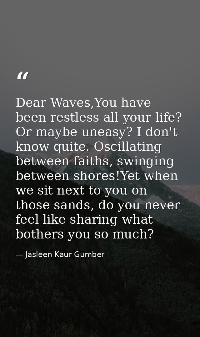 Dear Waves,You have been restless all your life? Or maybe uneasy? I don't know quite. Oscillating between faiths, swingi — Jasleen Kaur Gumber