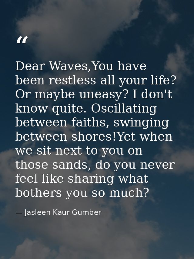 Dear Waves,You have been restless all your life? Or maybe uneasy? I don't know quite. Oscillating between faiths, swingi — Jasleen Kaur Gumber