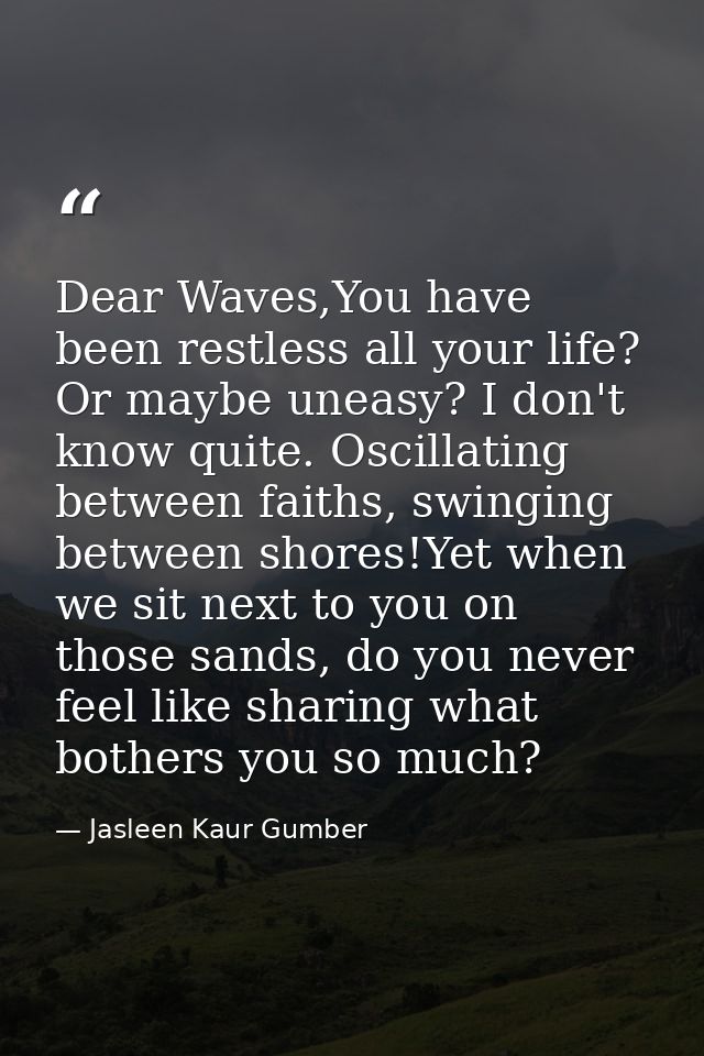 Dear Waves,You have been restless all your life? Or maybe uneasy? I don't know quite. Oscillating between faiths, swingi — Jasleen Kaur Gumber