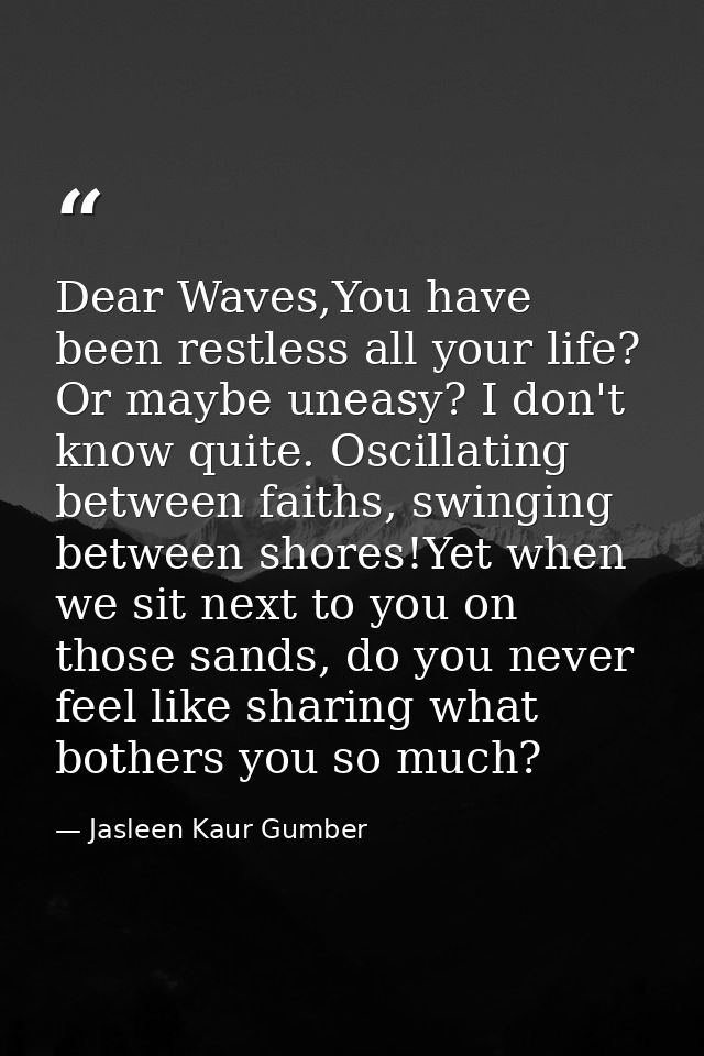 Dear Waves,You have been restless all your life? Or maybe uneasy? I don't know quite. Oscillating between faiths, swingi — Jasleen Kaur Gumber