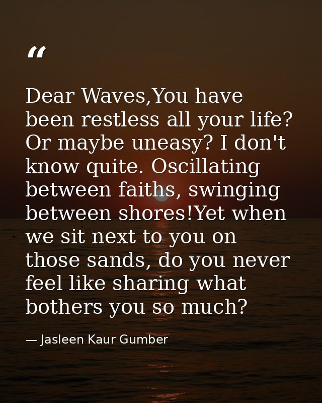 Dear Waves,You have been restless all your life? Or maybe uneasy? I don't know quite. Oscillating between faiths, swingi — Jasleen Kaur Gumber