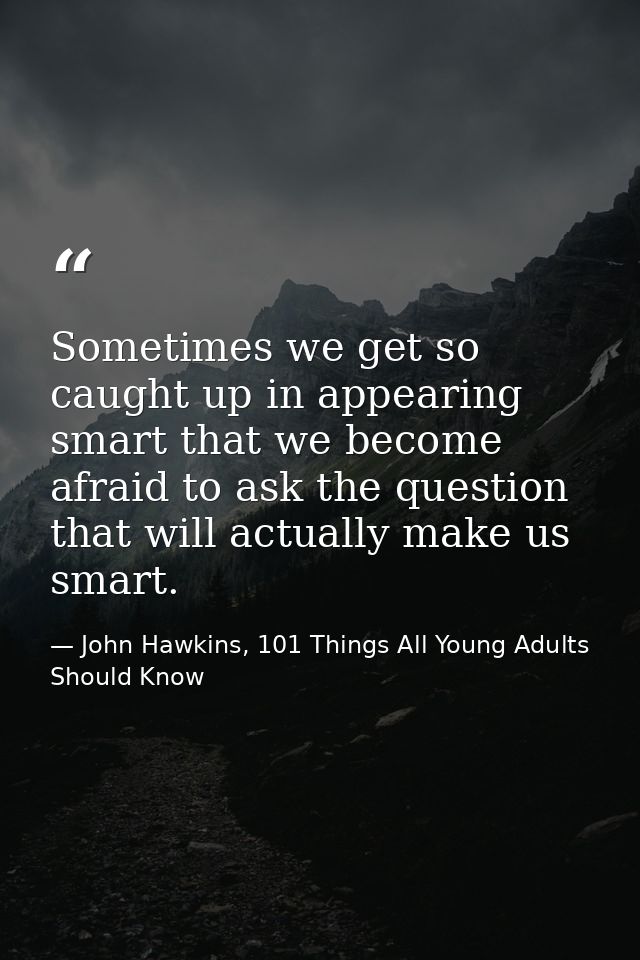 Sometimes we get so caught up in appearing smart that we become afraid to ask the question that will actually make us sm — John Hawkins, 101 Things All Young Adults Should Know