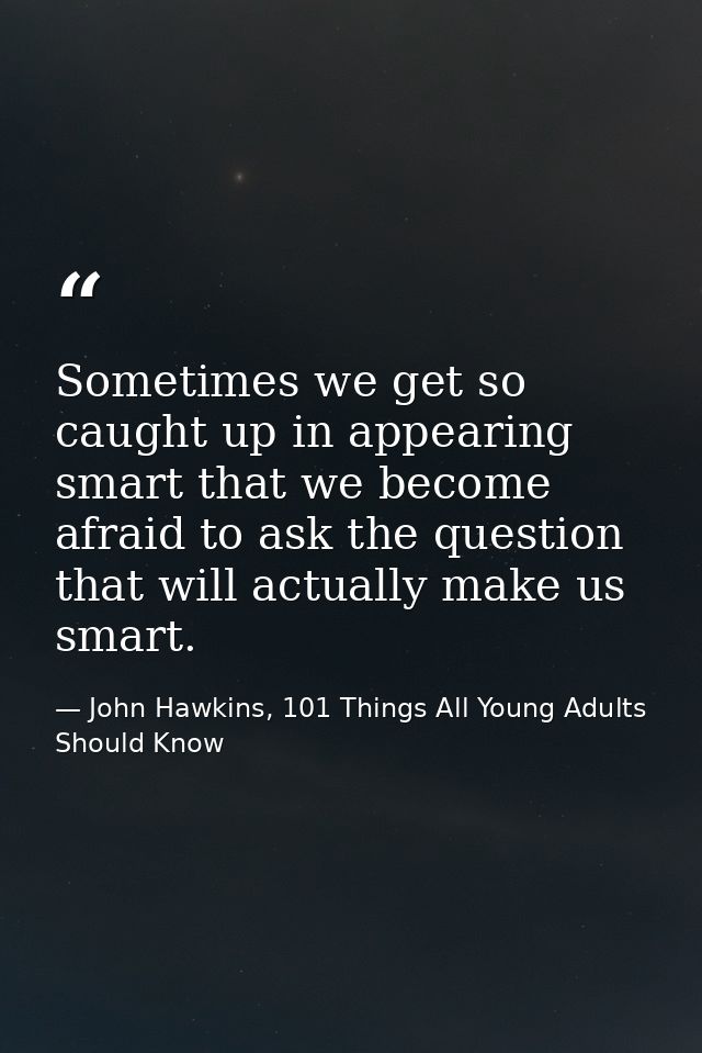 Sometimes we get so caught up in appearing smart that we become afraid to ask the question that will actually make us sm — John Hawkins, 101 Things All Young Adults Should Know
