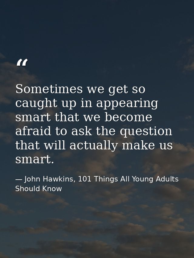 Sometimes we get so caught up in appearing smart that we become afraid to ask the question that will actually make us sm — John Hawkins, 101 Things All Young Adults Should Know