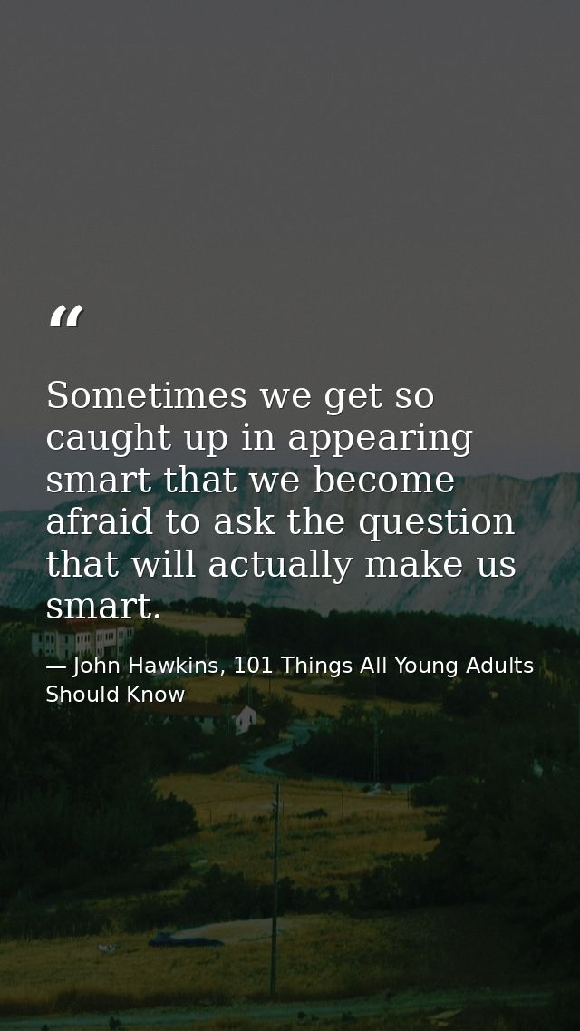 Sometimes we get so caught up in appearing smart that we become afraid to ask the question that will actually make us sm — John Hawkins, 101 Things All Young Adults Should Know