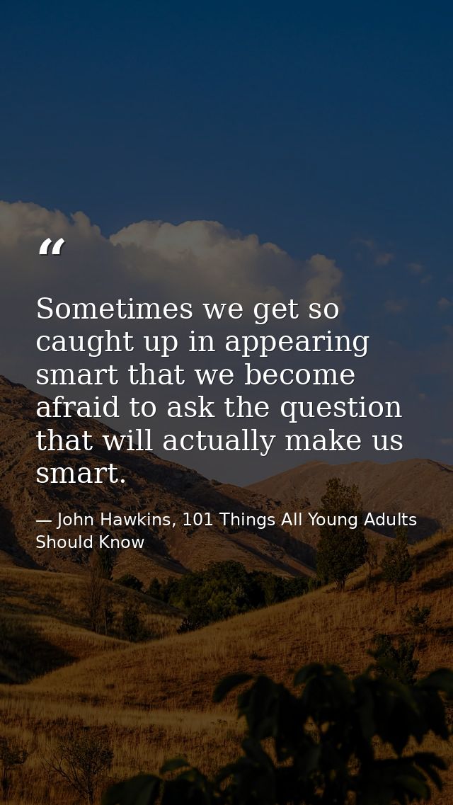 Sometimes we get so caught up in appearing smart that we become afraid to ask the question that will actually make us sm — John Hawkins, 101 Things All Young Adults Should Know