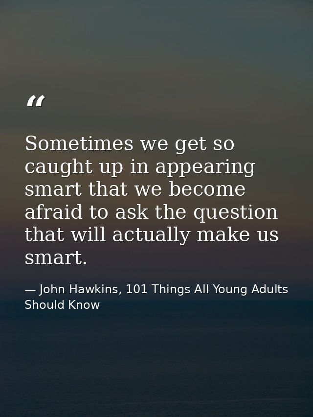 Sometimes we get so caught up in appearing smart that we become afraid to ask the question that will actually make us sm — John Hawkins, 101 Things All Young Adults Should Know